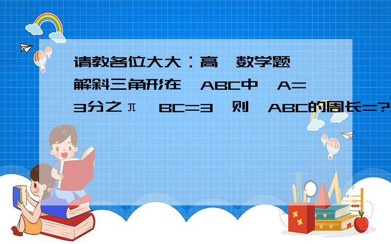 请教各位大大：高一数学题——解斜三角形在△ABC中,A=3分之π,BC=3,则△ABC的周长=?是用表达式表示