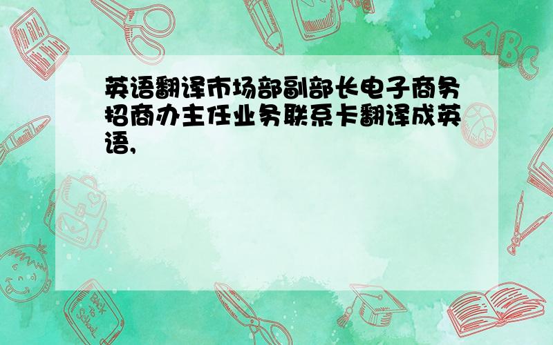 英语翻译市场部副部长电子商务招商办主任业务联系卡翻译成英语,