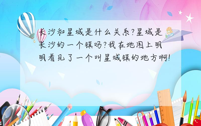 长沙和星城是什么关系?星城是长沙的一个镇吗?我在地图上明明看见了一个叫星城镇的地方啊!