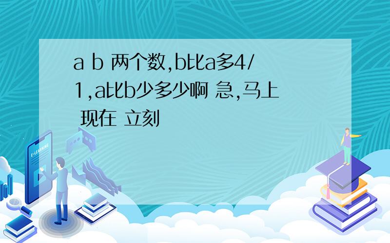 a b 两个数,b比a多4/1,a比b少多少啊 急,马上 现在 立刻