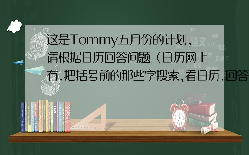 这是Tommy五月份的计划,请根据日历回答问题（日历网上有.把括号前的那些字搜索,看日历,回答问题）1. What does Tommy want to do on May 1st? 2. When is Tommy's mother's birthday? 3. Does Tommy want to play football on