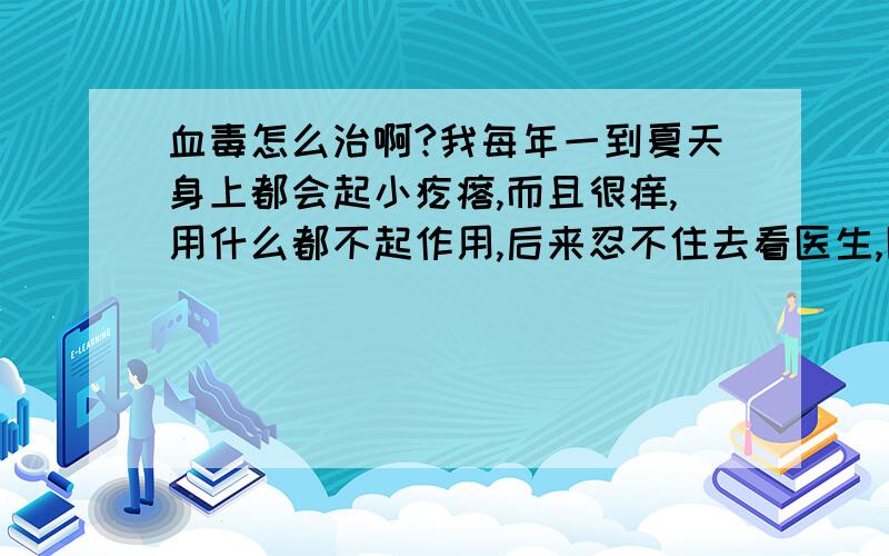 血毒怎么治啊?我每年一到夏天身上都会起小疙瘩,而且很痒,用什么都不起作用,后来忍不住去看医生,医生说是血毒给开了药,可是拿回来药我吃了以后就是很恶心,有时候躺床上躺一会就好了,