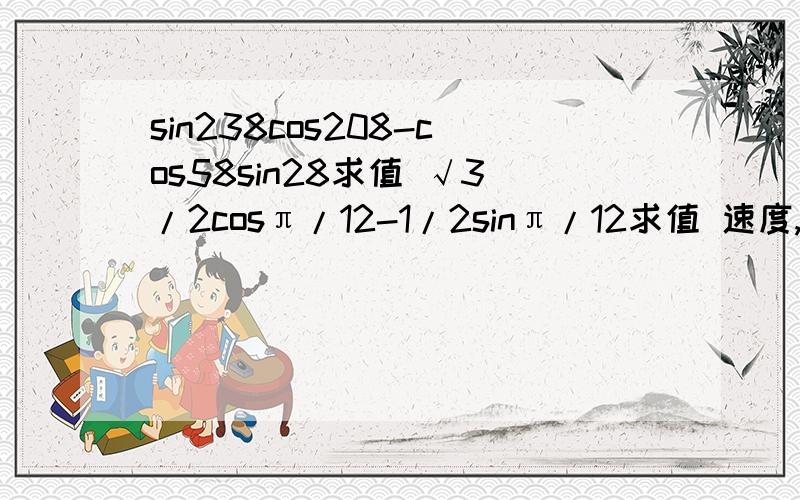 sin238cos208-cos58sin28求值 √3/2cosπ/12-1/2sinπ/12求值 速度,快,在线等,拜托了,各位高手!