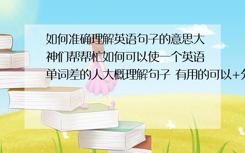 如何准确理解英语句子的意思大神们帮帮忙如何可以使一个英语单词差的人大概理解句子 有用的可以+分