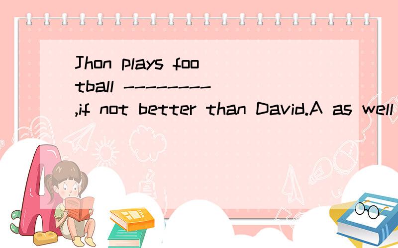 Jhon plays football --------,if not better than David.A as well B as well as C so well Dso well as 不是说as ------as 后面也要接人或物的吗?