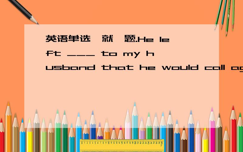 英语单选,就一题.He left ___ to my husband that he would call again in the afternoon.He said he would keep ____.A.word;his word B words;his wordsC.word;word D the word;his word 这个选神马.解释清楚来...OH,还有一题 ..- What made you