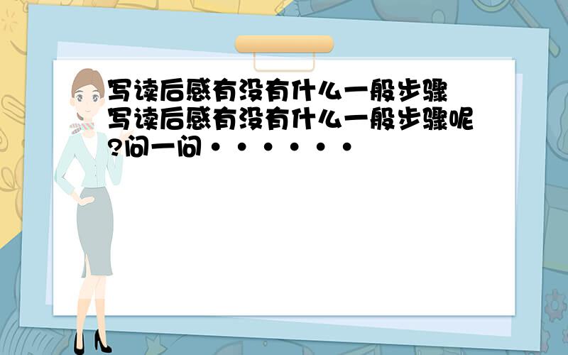 写读后感有没有什么一般步骤 写读后感有没有什么一般步骤呢?问一问······