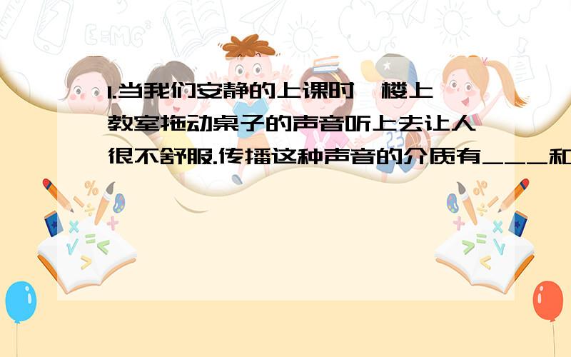 1.当我们安静的上课时,楼上教室拖动桌子的声音听上去让人很不舒服.传播这种声音的介质有___和____.2.在深圳,当我们乘车沿滨海大道经过红树林保护区段时,会发现靠红树林一侧的路边隔离墙