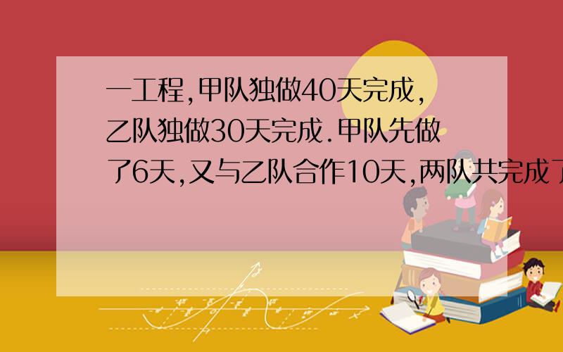 一工程,甲队独做40天完成,乙队独做30天完成.甲队先做了6天,又与乙队合作10天,两队共完成了工程的几分之几最好能在8月28日前帮我做出来...呵呵!