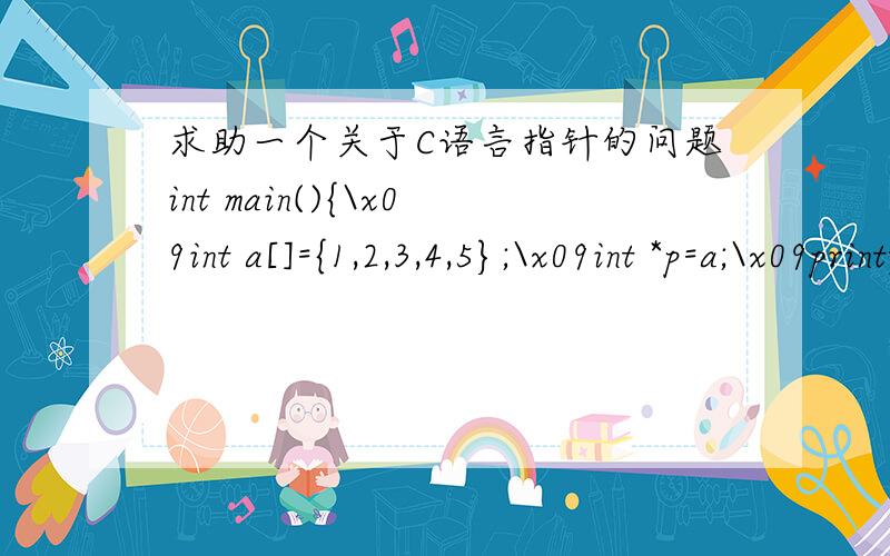 求助一个关于C语言指针的问题int main(){\x09int a[]={1,2,3,4,5};\x09int *p=a;\x09printf(