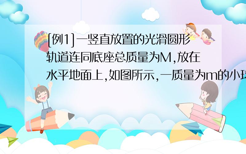 [例1]一竖直放置的光滑圆形轨道连同底座总质量为M,放在水平地面上,如图所示,一质量为m的小球沿此轨道做圆周运动.AC两点分别是轨道的最高点和最低点,轨道上的BD两点与圆心等高.在小球运