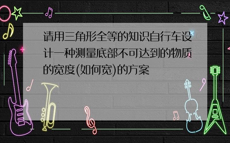 请用三角形全等的知识自行车设计一种测量底部不可达到的物质的宽度(如何宽)的方案