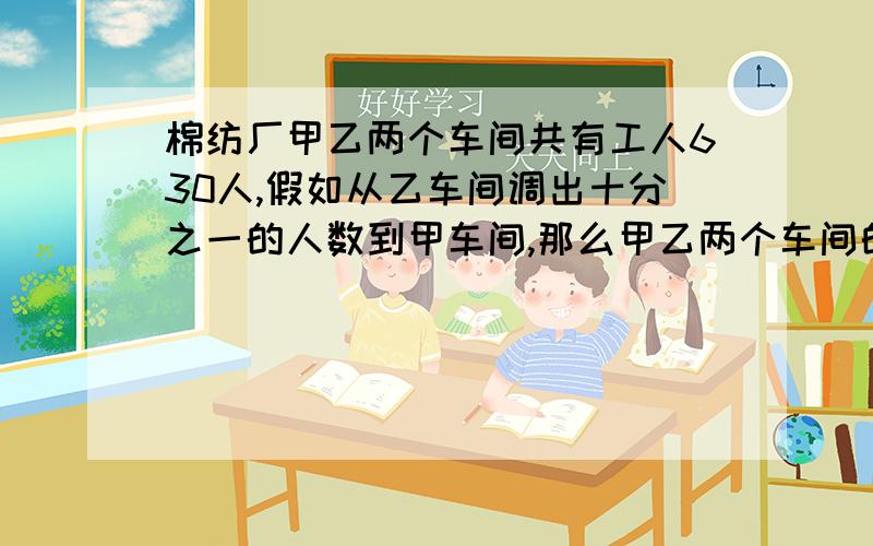 棉纺厂甲乙两个车间共有工人630人,假如从乙车间调出十分之一的人数到甲车间,那么甲乙两个车间的人数比是2;3.原来甲车间有多少人?