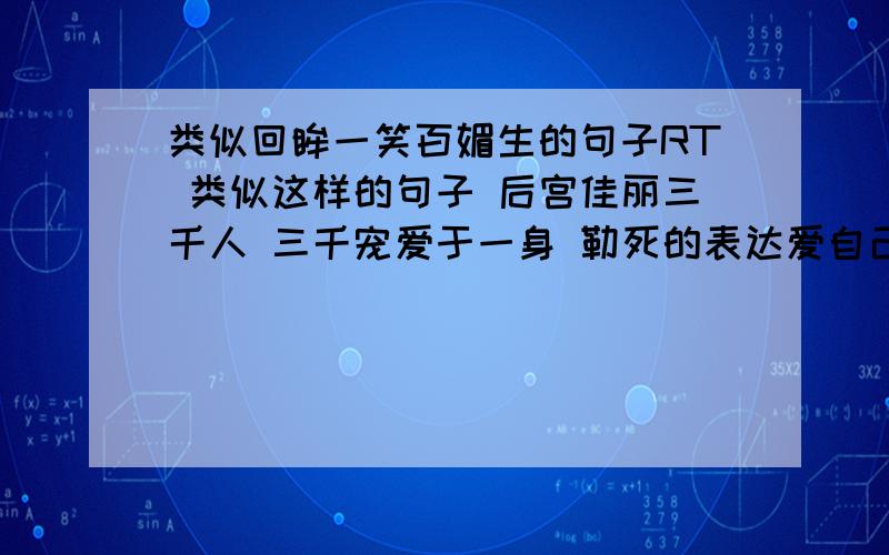 类似回眸一笑百媚生的句子RT 类似这样的句子 后宫佳丽三千人 三千宠爱于一身 勒死的表达爱自己媳妇 夸自己对象的- -