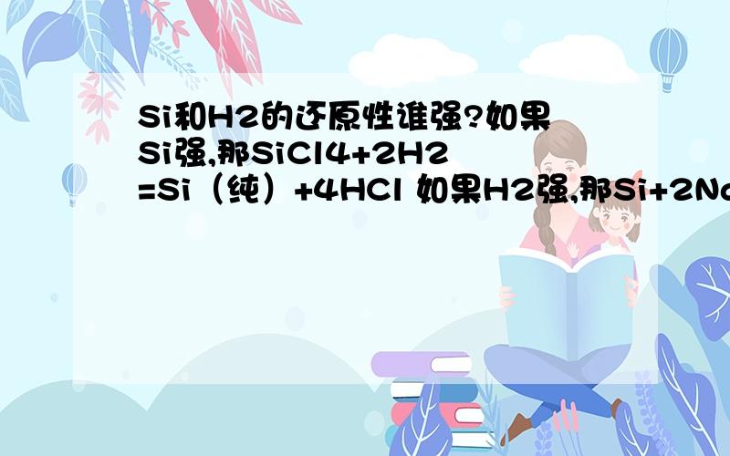 Si和H2的还原性谁强?如果Si强,那SiCl4+2H2=Si（纯）+4HCl 如果H2强,那Si+2NaOH+H2O＝＝Na2SiO3+2H2