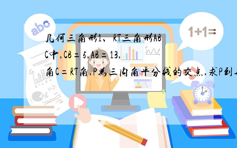 几何三角形1、RT三角形ABC中,CB=5,AB=13,角C=RT角,P为三内角平分线的交点,求P到各条边的距离.（无图）