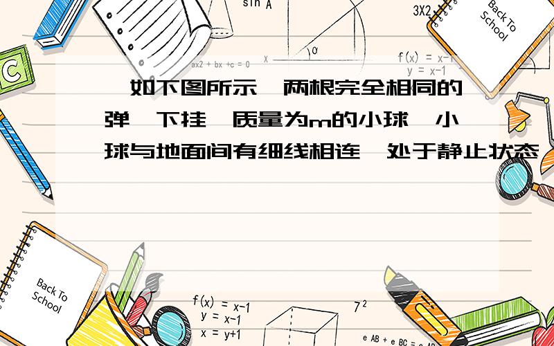 、如下图所示,两根完全相同的弹簧下挂一质量为m的小球,小球与地面间有细线相连,处于静止状态,细线竖直如下图所示,两根完全相同的弹簧下挂一质量为m的小球,小球与地面间有细线相连,处