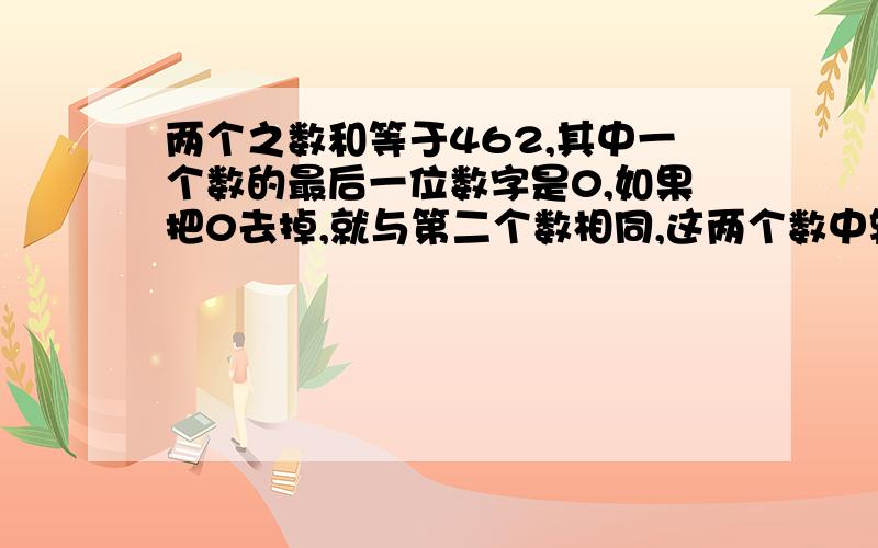 两个之数和等于462,其中一个数的最后一位数字是0,如果把0去掉,就与第二个数相同,这两个数中较大的一个