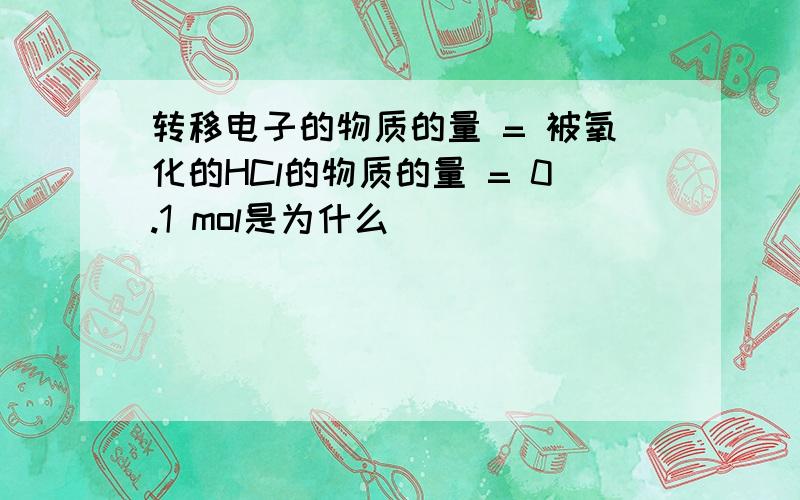 转移电子的物质的量 = 被氧化的HCl的物质的量 = 0.1 mol是为什么