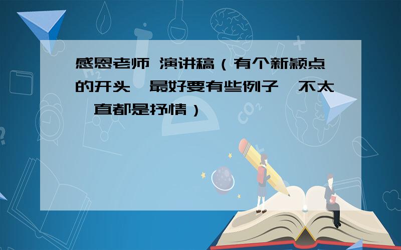 感恩老师 演讲稿（有个新颖点的开头,最好要有些例子,不太一直都是抒情）