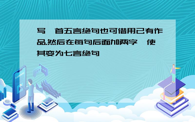 写一首五言绝句也可借用已有作品.然后在每句后面加两字,使其变为七言绝句