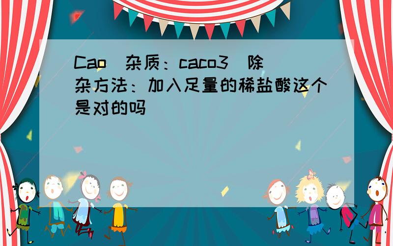 Cao(杂质：caco3）除杂方法：加入足量的稀盐酸这个是对的吗