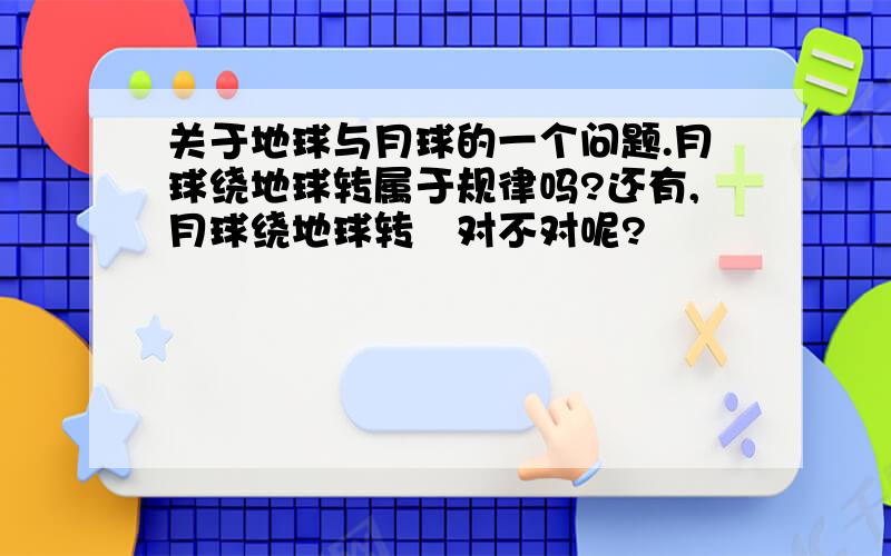 关于地球与月球的一个问题.月球绕地球转属于规律吗?还有,月球绕地球转　对不对呢?