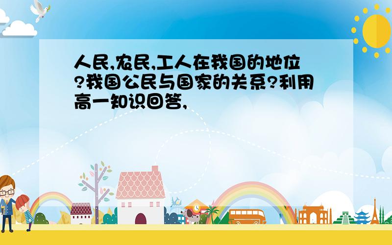 人民,农民,工人在我国的地位?我国公民与国家的关系?利用高一知识回答,