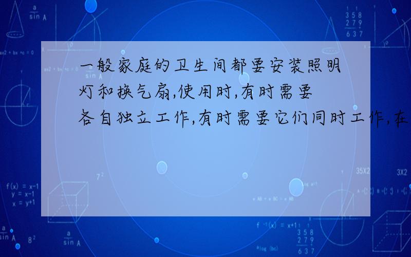 一般家庭的卫生间都要安装照明灯和换气扇,使用时,有时需要各自独立工作,有时需要它们同时工作,在如图6所示的电路中,你认为符合上述要求的是（ ）