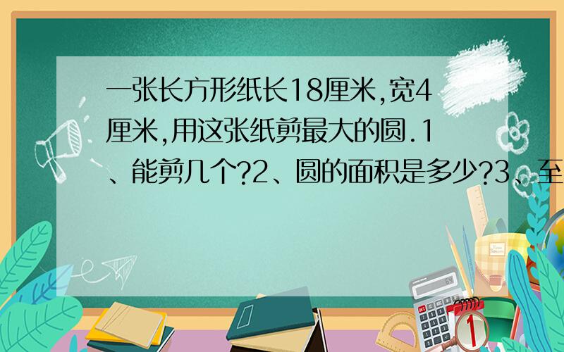 一张长方形纸长18厘米,宽4厘米,用这张纸剪最大的圆.1、能剪几个?2、圆的面积是多少?3、至少想出两种剪法,画图说明.你还能想出其他剪发吗?