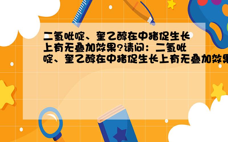 二氢吡啶、奎乙醇在中猪促生长上有无叠加效果?请问：二氢吡啶、奎乙醇在中猪促生长上有无叠加效果?还有什么促生长的好办法?