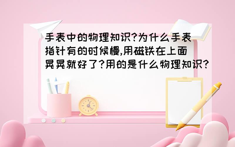 手表中的物理知识?为什么手表指针有的时候慢,用磁铁在上面晃晃就好了?用的是什么物理知识?