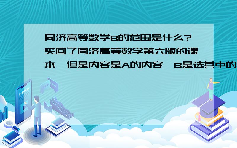 同济高等数学B的范围是什么?买回了同济高等数学第六版的课本,但是内容是A的内容,B是选其中的内容学的,具体范围是什么呢?最好把需要和不需要的详细列出来