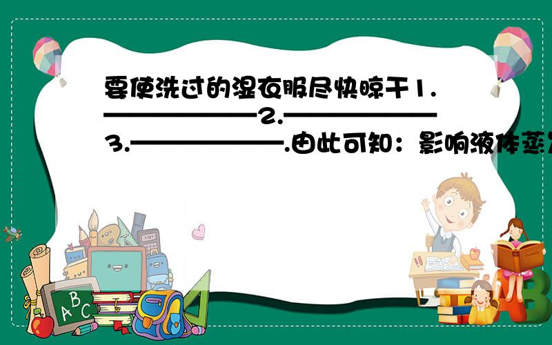 要使洗过的湿衣服尽快晾干1.——————2.——————3.——————.由此可知：影响液体蒸发快慢的因素是：1.液体的——2.液体的——3.液体表面附近空气——.