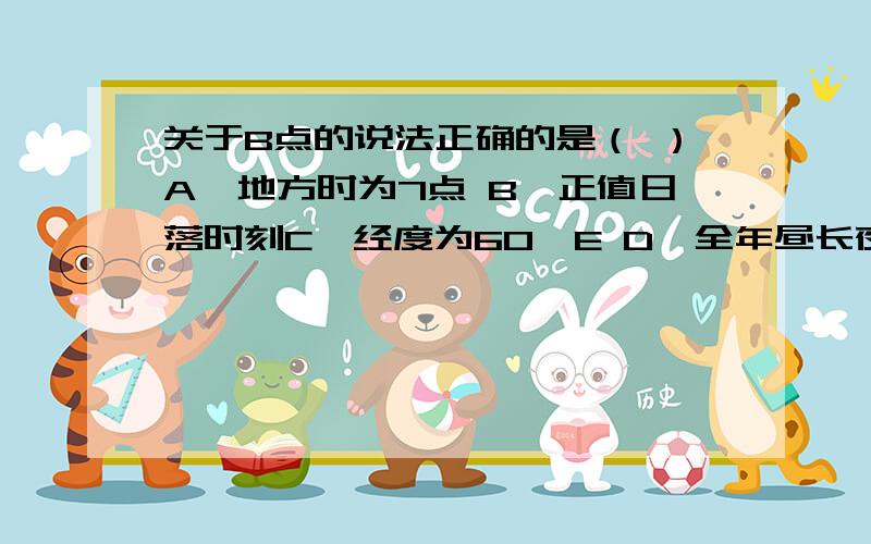 关于B点的说法正确的是（ ）A、地方时为7点 B、正值日落时刻C、经度为60°E D、全年昼长夜短