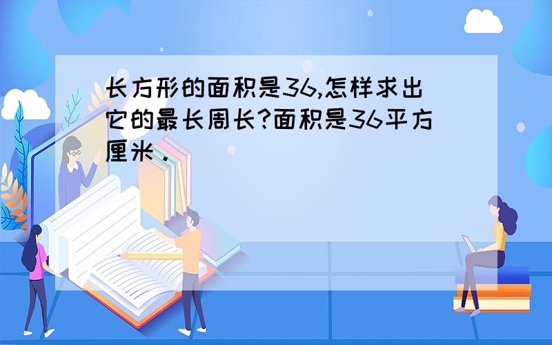 长方形的面积是36,怎样求出它的最长周长?面积是36平方厘米。