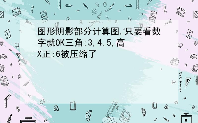 图形阴影部分计算图,只要看数字就OK三角:3,4,5,高X正:6被压缩了