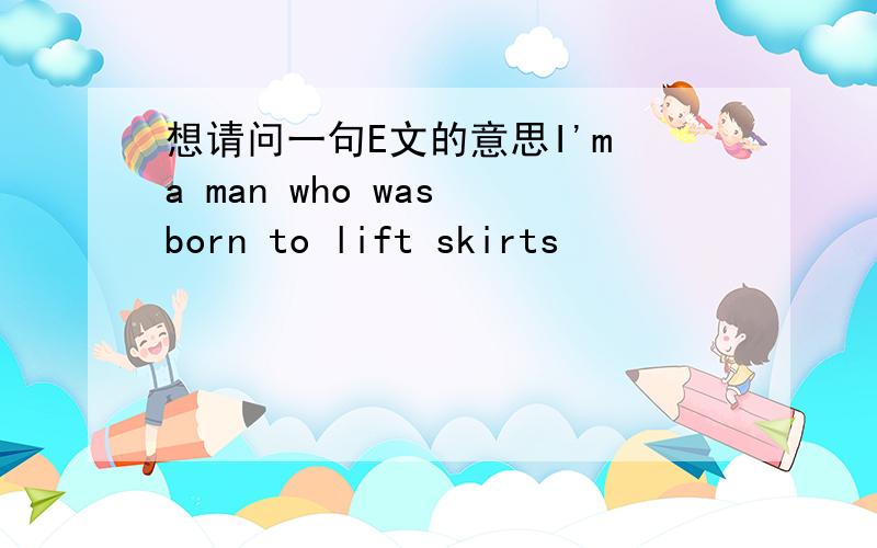 想请问一句E文的意思I'm a man who was born to lift skirts