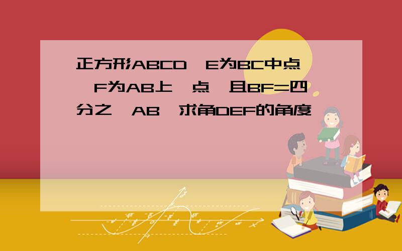 正方形ABCD,E为BC中点,F为AB上一点,且BF=四分之一AB,求角DEF的角度