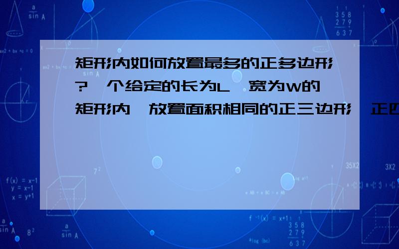 矩形内如何放置最多的正多边形?一个给定的长为L,宽为W的矩形内,放置面积相同的正三边形、正四边形、正六边形,不考虑各种多边形恰好契合矩形变长的情况,问哪个能放置最多?最好是能有