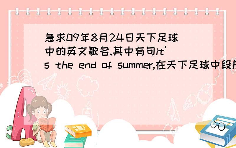 急求09年8月24日天下足球中的英文歌名.其中有句it's the end of summer,在天下足球中段放的,有C罗和卡卡等球星换俱乐部的片段的时候唱的.请问这首歌叫什么呀?有链接地址吗?