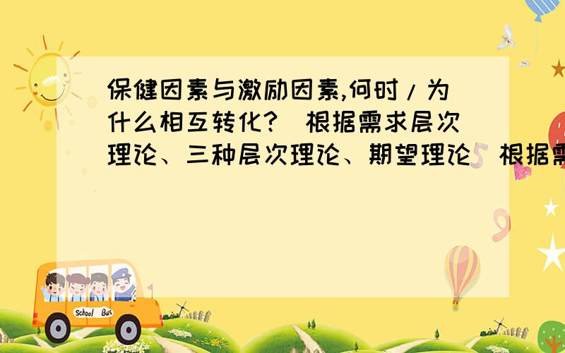 保健因素与激励因素,何时/为什么相互转化?（根据需求层次理论、三种层次理论、期望理论）根据需求层次理论、三种层次理论、期望理论,哪些是保健因素,哪些是激励因素,何时/为什么相互