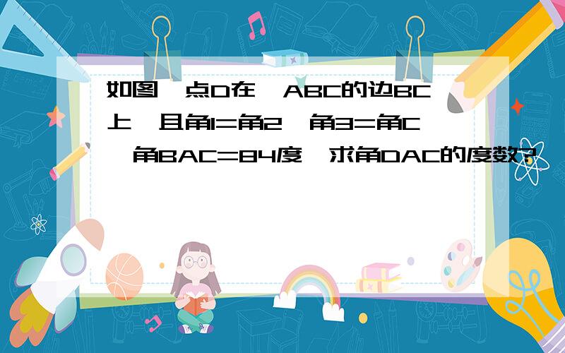 如图,点D在△ABC的边BC上,且角1=角2,角3=角C,角BAC=84度,求角DAC的度数?