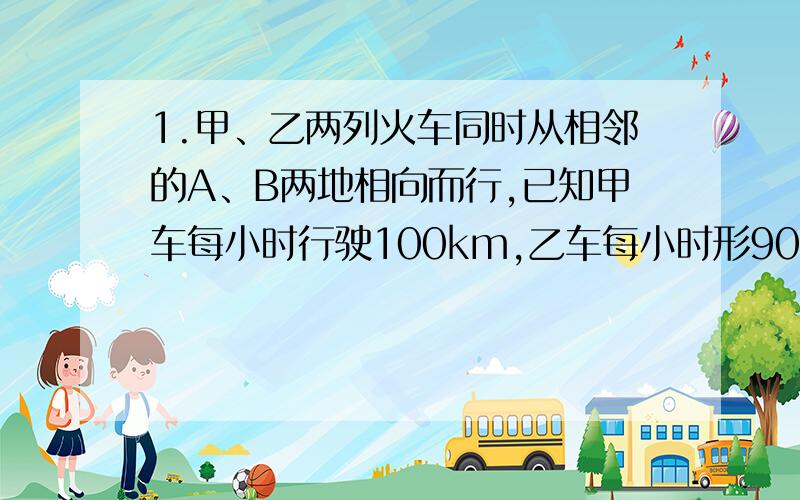 1.甲、乙两列火车同时从相邻的A、B两地相向而行,已知甲车每小时行驶100km,乙车每小时形90km.相遇时,甲、乙两车所行路程比是（ ）,甲、乙两车若各自按这样的速度行完全程,所需时间比是（