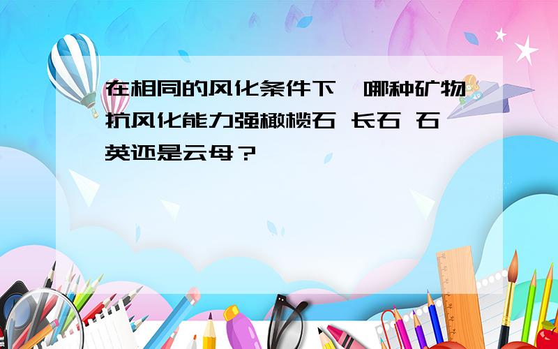 在相同的风化条件下,哪种矿物抗风化能力强橄榄石 长石 石英还是云母？