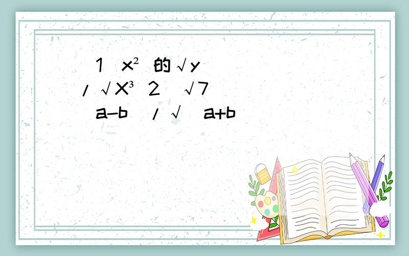 （1）x² 的√y/√X³ 2)√7(a-b)/√(a+b）