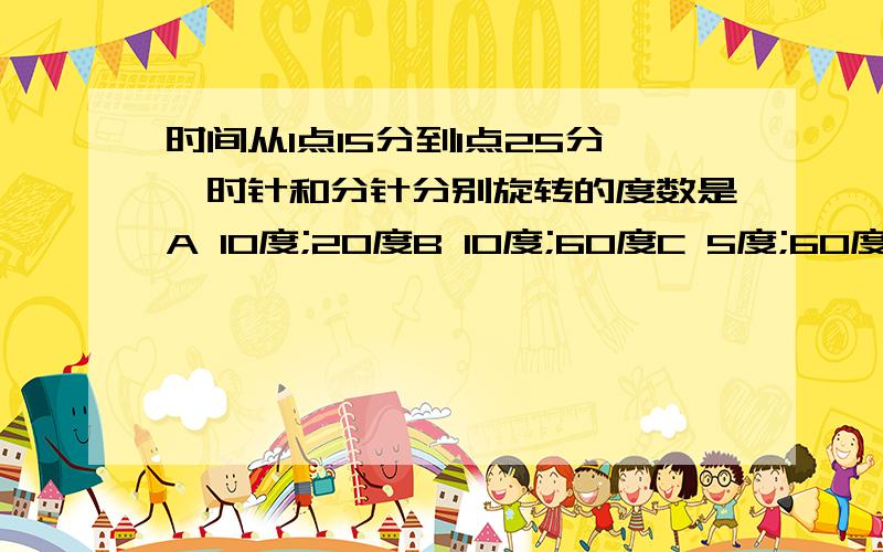 时间从1点15分到1点25分,时针和分针分别旋转的度数是A 10度;20度B 10度;60度C 5度;60度D 5度;10度