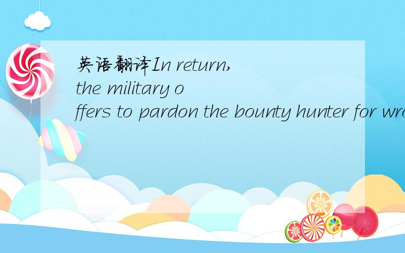 英语翻译In return,the military offers to pardon the bounty hunter for wrongdoing of his own我翻的是:作为报答,军队都会给奖赏给那些举报干坏事的人们那of his own