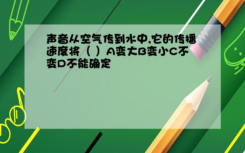 声音从空气传到水中,它的传播速度将（ ）A变大B变小C不变D不能确定