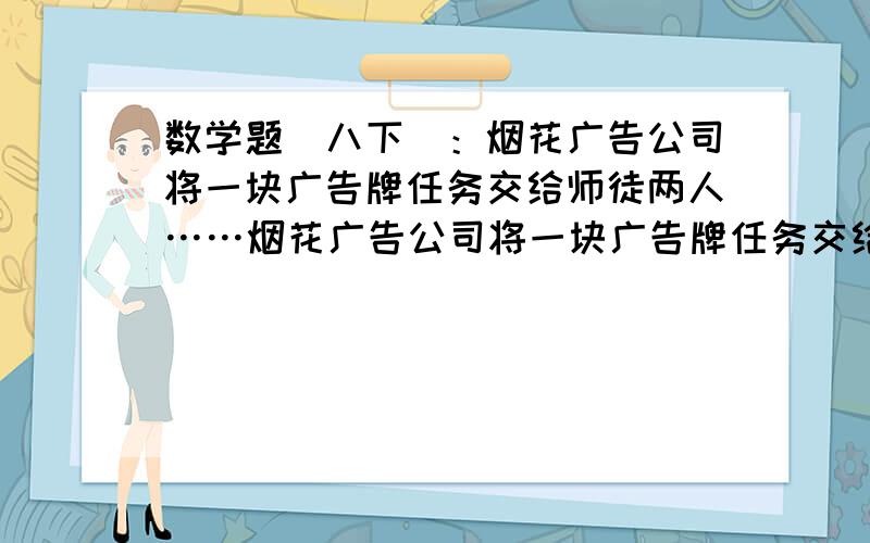 数学题（八下）：烟花广告公司将一块广告牌任务交给师徒两人……烟花广告公司将一块广告牌任务交给师徒两人,已知师傅完成时间是徒弟单独完成时间的三分之二,现由徒弟先做一天,师徒